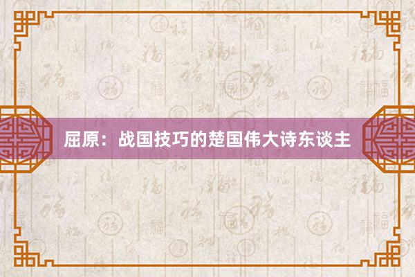 屈原：战国技巧的楚国伟大诗东谈主